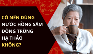 Có nên dùng nước hồng sâm đông trùng hạ thảo không